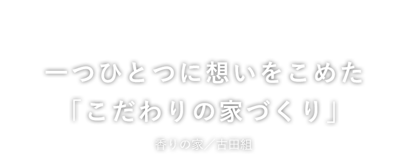 一つひとつに想いをこめた「こだわりの家づくり」香りの家／古田組